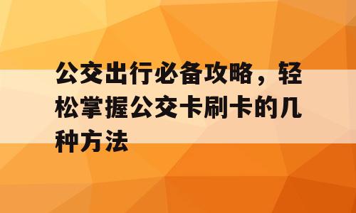 公交出行必备攻略，轻松掌握公交卡刷卡的几种方法
