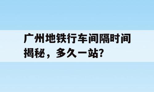 广州地铁行车间隔时间揭秘，多久一站？