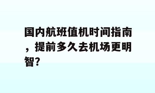 国内航班值机时间指南，提前多久去机场更明智？