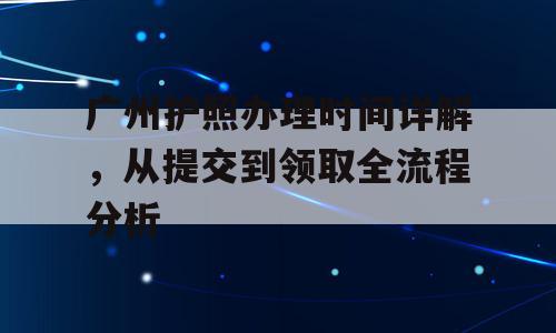 广州护照办理时间详解，从提交到领取全流程分析