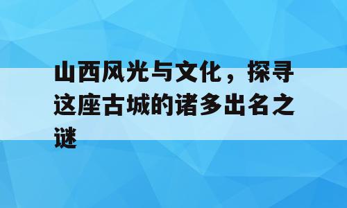 山西风光与文化，探寻这座古城的诸多出名之谜