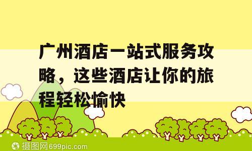 广州酒店一站式服务攻略，这些酒店让你的旅程轻松愉快