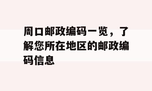 周口邮政编码一览，了解您所在地区的邮政编码信息