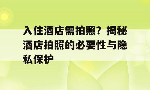入住酒店需拍照？揭秘酒店拍照的必要性与隐私保护