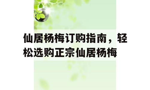 仙居杨梅订购指南，轻松选购正宗仙居杨梅