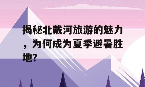 揭秘北戴河旅游的魅力，为何成为夏季避暑胜地？
