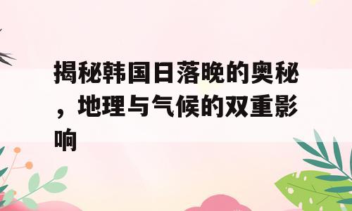 揭秘韩国日落晚的奥秘，地理与气候的双重影响