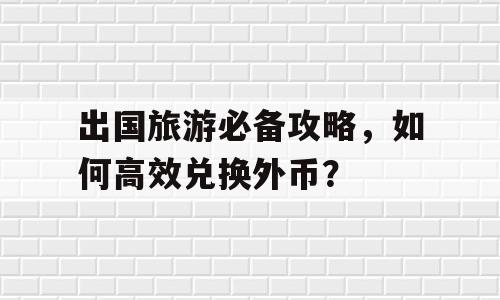 出国旅游必备攻略，如何高效兑换外币？