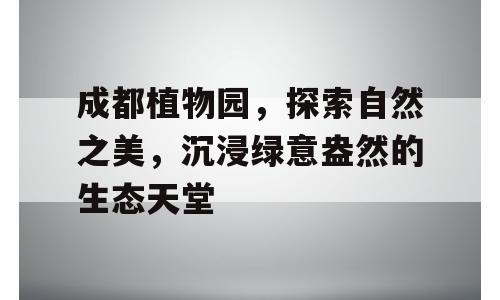 成都植物园，探索自然之美，沉浸绿意盎然的生态天堂