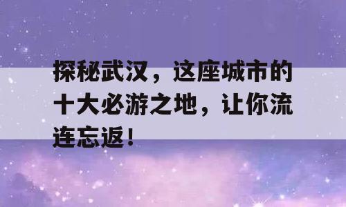探秘武汉，这座城市的十大必游之地，让你流连忘返！