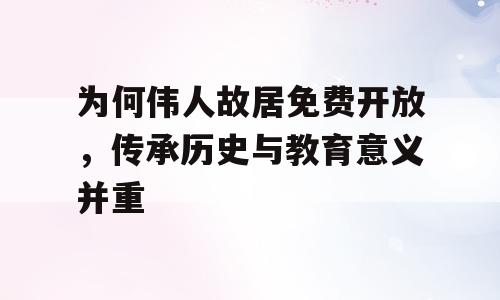 为何伟人故居免费开放，传承历史与教育意义并重