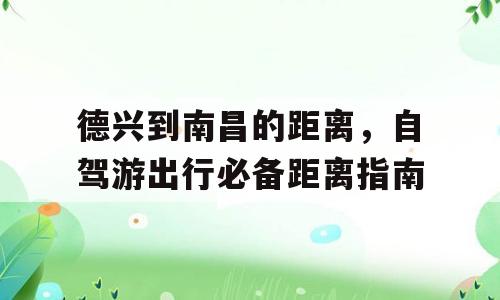 德兴到南昌的距离，自驾游出行必备距离指南