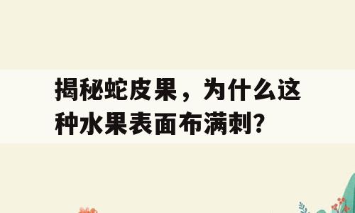 揭秘蛇皮果，为什么这种水果表面布满刺？