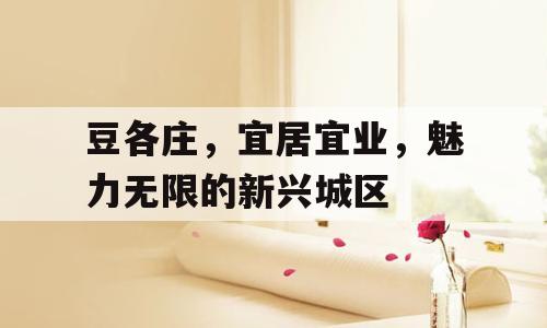 豆各庄，宜居宜业，魅力无限的新兴城区