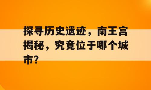 探寻历史遗迹，南王宫揭秘，究竟位于哪个城市？