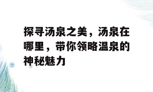 探寻汤泉之美，汤泉在哪里，带你领略温泉的神秘魅力