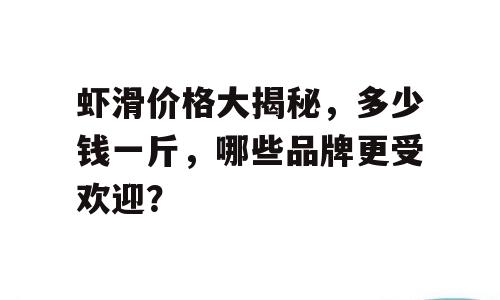虾滑价格大揭秘，多少钱一斤，哪些品牌更受欢迎？
