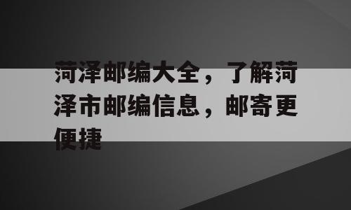 菏泽邮编大全，了解菏泽市邮编信息，邮寄更便捷