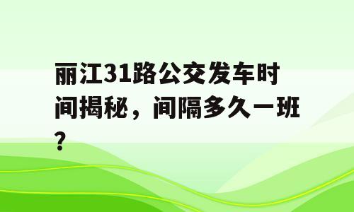 丽江31路公交发车时间揭秘，间隔多久一班？