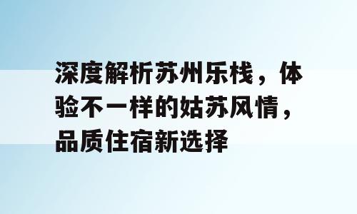 深度解析苏州乐栈，体验不一样的姑苏风情，品质住宿新选择