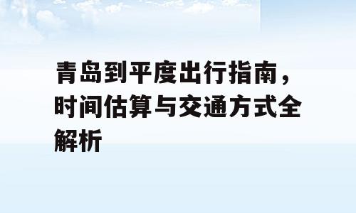 青岛到平度出行指南，时间估算与交通方式全解析