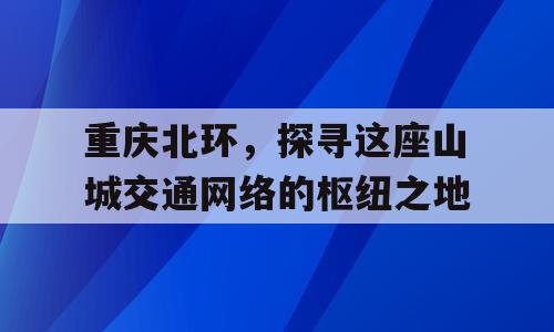 重庆北环，探寻这座山城交通网络的枢纽之地