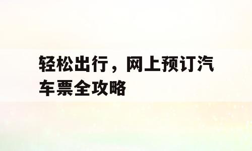 轻松出行，网上预订汽车票全攻略