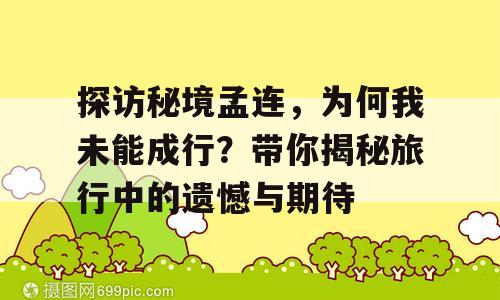 探访秘境孟连，为何我未能成行？带你揭秘旅行中的遗憾与期待