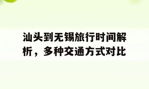 汕头到无锡旅行时间解析，多种交通方式对比