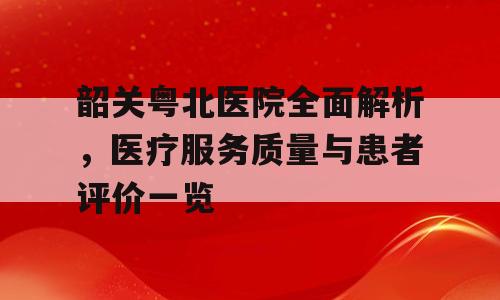 韶关粤北医院全面解析，医疗服务质量与患者评价一览