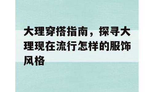 大理穿搭指南，探寻大理现在流行怎样的服饰风格