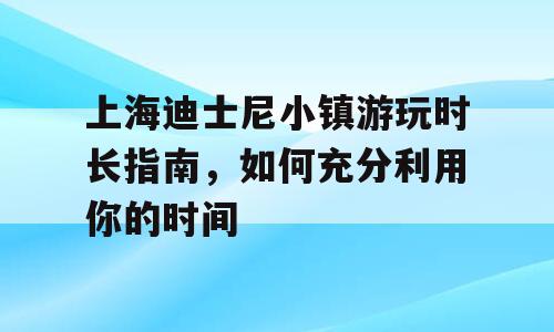 上海迪士尼小镇游玩时长指南，如何充分利用你的时间