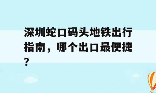 深圳蛇口码头地铁出行指南，哪个出口最便捷？
