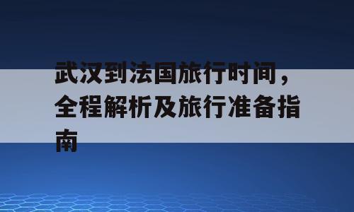 武汉到法国旅行时间，全程解析及旅行准备指南