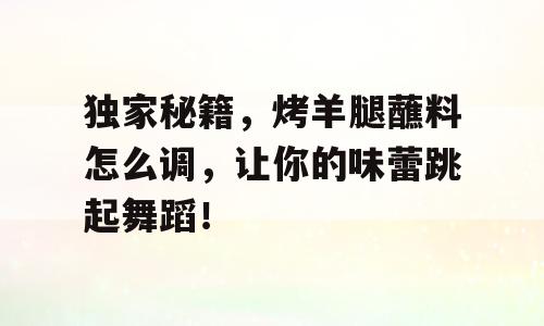 独家秘籍，烤羊腿蘸料怎么调，让你的味蕾跳起舞蹈！