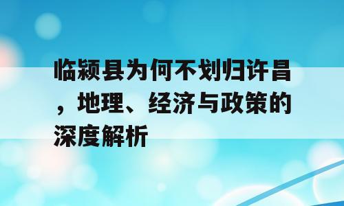 临颍县为何不划归许昌，地理、经济与政策的深度解析