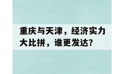 重庆与天津，经济实力大比拼，谁更发达？