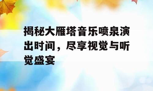 揭秘大雁塔音乐喷泉演出时间，尽享视觉与听觉盛宴