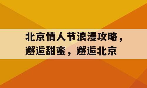 北京情人节浪漫攻略，邂逅甜蜜，邂逅北京