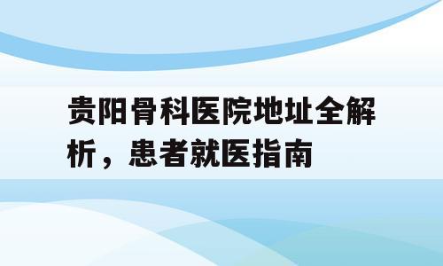 贵阳骨科医院地址全解析，患者就医指南