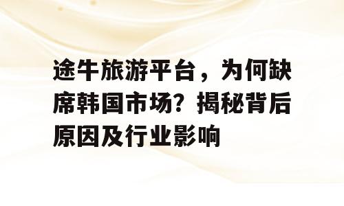 途牛旅游平台，为何缺席韩国市场？揭秘背后原因及行业影响