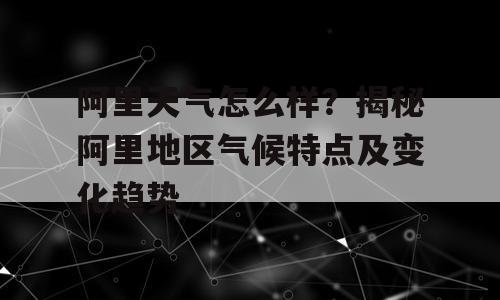 阿里天气怎么样？揭秘阿里地区气候特点及变化趋势