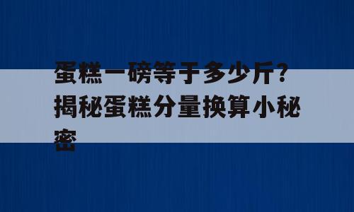 蛋糕一磅等于多少斤？揭秘蛋糕分量换算小秘密