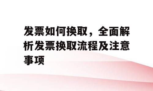 发票如何换取，全面解析发票换取流程及注意事项