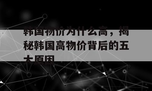韩国物价为什么高，揭秘韩国高物价背后的五大原因