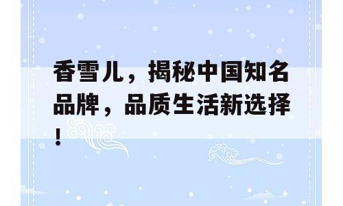 香雪儿，揭秘中国知名品牌，品质生活新选择！