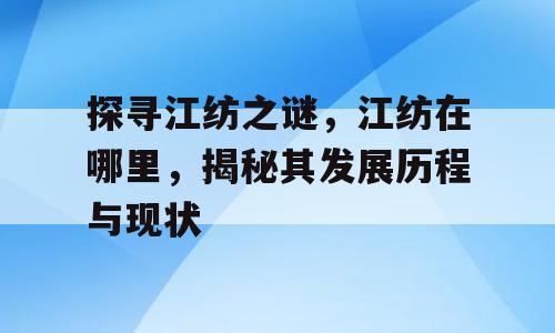 探寻江纺之谜，江纺在哪里，揭秘其发展历程与现状