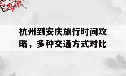 杭州到安庆旅行时间攻略，多种交通方式对比