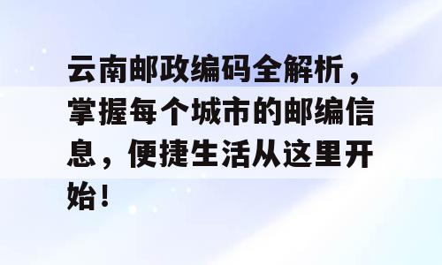 云南邮政编码全解析，掌握每个城市的邮编信息，便捷生活从这里开始！