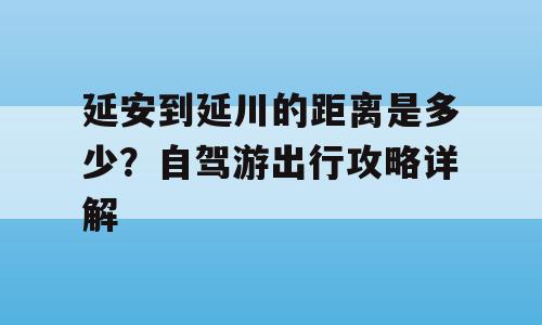 延安到延川的距离是多少？自驾游出行攻略详解